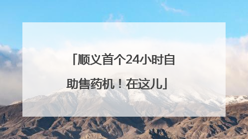 顺义首个24小时自助售药机！在这儿