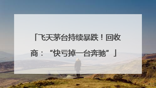飞天茅台持续暴跌！回收商：“快亏掉一台奔驰”