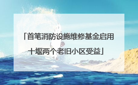 首笔消防设施维修基金启用 十堰两个老旧小区受益