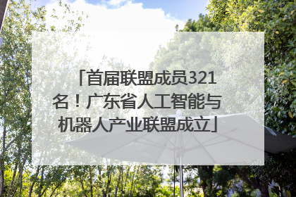 首届联盟成员321名！广东省人工智能与机器人产业联盟成立