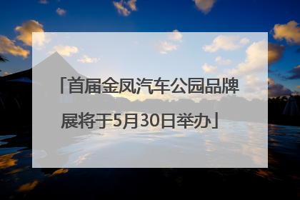 首届金凤汽车公园品牌展将于5月30日举办
