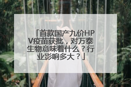 首款国产九价HPV疫苗获批，对万泰生物意味着什么？行业影响多大？