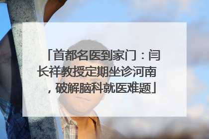 首都名医到家门：闫长祥教授定期坐诊河南，破解脑科就医难题