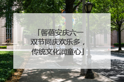 馨蓓安庆六一 双节同庆欢乐多，传统文化润童心