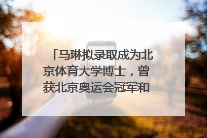 马琳拟录取成为北京体育大学博士，曾获北京奥运会冠军和4次世界杯冠军，张继科：他是神