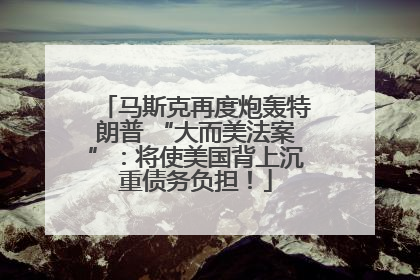 马斯克再度炮轰特朗普 “大而美法案”：将使美国背上沉重债务负担！