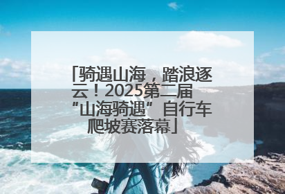 骑遇山海，踏浪逐云！2025第二届“山海骑遇”自行车爬坡赛落幕