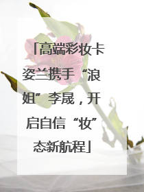 高端彩妆卡姿兰携手“浪姐”李晟，开启自信“妆”态新航程