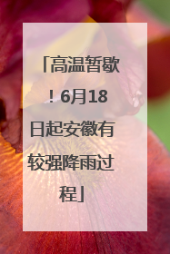 高温暂歇！6月18日起安徽有较强降雨过程