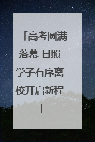 高考圆满落幕 日照学子有序离校开启新程