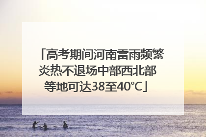 高考期间河南雷雨频繁 炎热不退场中部西北部等地可达38至40℃