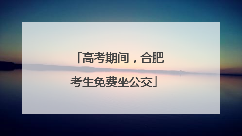 高考期间，合肥考生免费坐公交