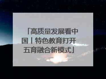 高质量发展看中国丨特色教育打开五育融合新模式