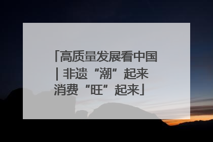高质量发展看中国｜非遗“潮”起来 消费“旺”起来