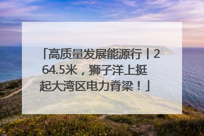 高质量发展能源行丨264.5米，狮子洋上挺起大湾区电力脊梁！