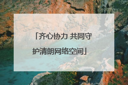 齐心协力 共同守护清朗网络空间