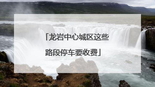 龙岩中心城区这些路段停车要收费