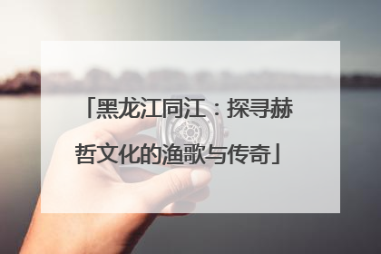 黑龙江同江：探寻赫哲文化的渔歌与传奇