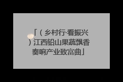 （乡村行·看振兴）江西铅山果蔬飘香 奏响产业致富曲