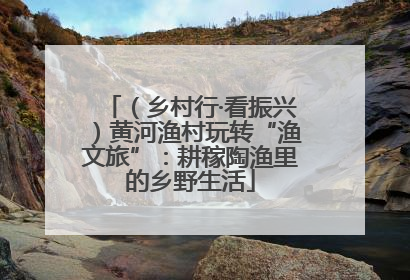 （乡村行·看振兴）黄河渔村玩转“渔文旅”：耕稼陶渔里的乡野生活