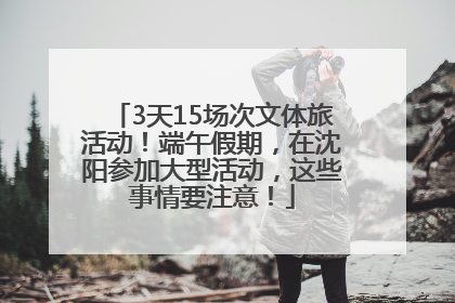 3天15场次文体旅活动！端午假期，在沈阳参加大型活动，这些事情要注意！
