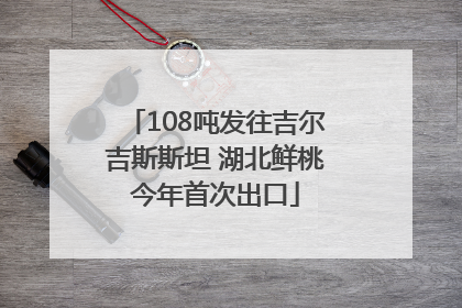 108吨发往吉尔吉斯斯坦 湖北鲜桃今年首次出口