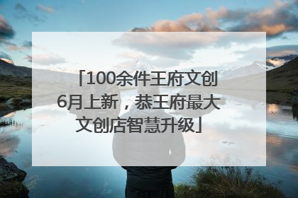 100余件王府文创6月上新，恭王府最大文创店智慧升级