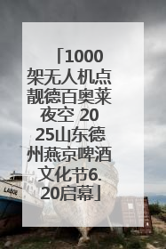 1000架无人机点靓德百奥莱夜空 2025山东德州燕京啤酒文化节6.20启幕