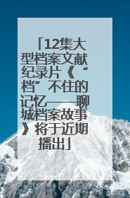 12集大型档案文献纪录片《“档”不住的记忆——聊城档案故事》将于近期播出