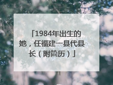 1984年出生的她，任福建一县代县长（附简历）
