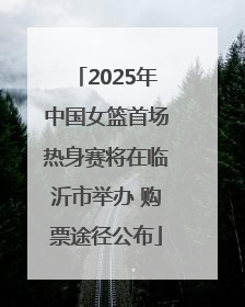 2025年中国女篮首场热身赛将在临沂市举办 购票途径公布