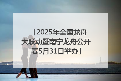 2025年全国龙舟大联动暨南宁龙舟公开赛5月31日举办