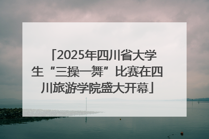 2025年四川省大学生“三操一舞”比赛在四川旅游学院盛大开幕