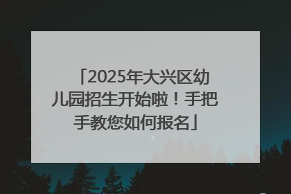 2025年大兴区幼儿园招生开始啦！手把手教您如何报名
