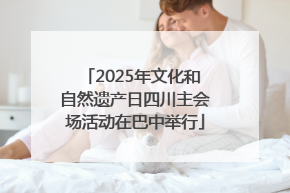 2025年文化和自然遗产日四川主会场活动在巴中举行