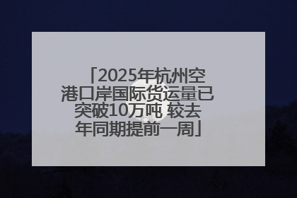 2025年杭州空港口岸国际货运量已突破10万吨 较去年同期提前一周