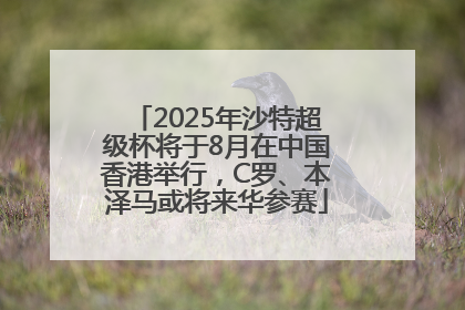 2025年沙特超级杯将于8月在中国香港举行，C罗、本泽马或将来华参赛