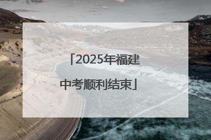 2025年福建中考顺利结束