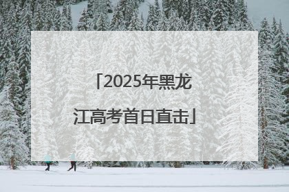 2025年黑龙江高考首日直击