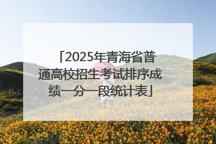 2025年青海省普通高校招生考试排序成绩一分一段统计表