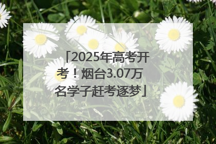 2025年高考开考！烟台3.07万名学子赶考逐梦