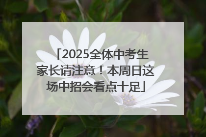 2025全体中考生家长请注意！本周日这场中招会看点十足