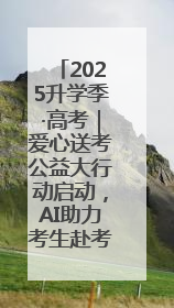 2025升学季·高考｜爱心送考公益大行动启动，AI助力考生赴考