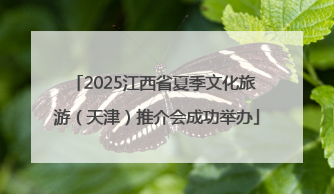 2025江西省夏季文化旅游（天津）推介会成功举办