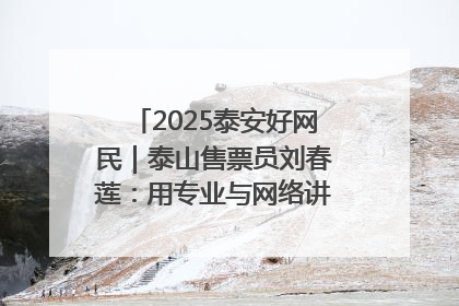 2025泰安好网民｜泰山售票员刘春莲：用专业与网络讲好泰山故事