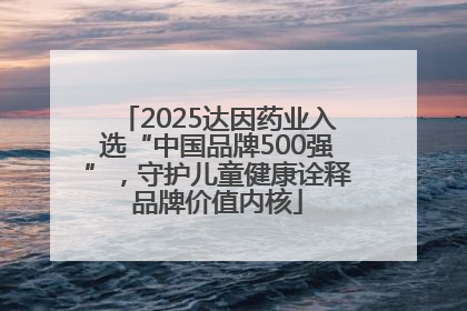 2025达因药业入选“中国品牌500强”，守护儿童健康诠释品牌价值内核