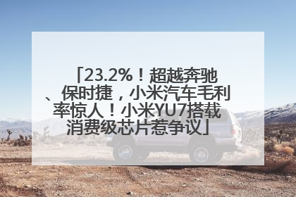 23.2%！超越奔驰、保时捷，小米汽车毛利率惊人！小米YU7搭载消费级芯片惹争议