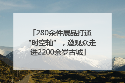 280余件展品打通“时空轴”，邀观众走进2200余岁古城