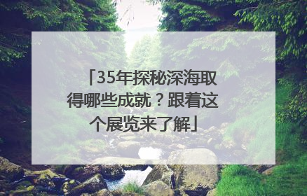 35年探秘深海取得哪些成就？跟着这个展览来了解