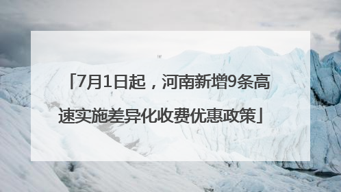 7月1日起，河南新增9条高速实施差异化收费优惠政策